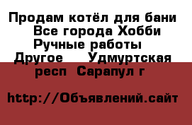 Продам котёл для бани  - Все города Хобби. Ручные работы » Другое   . Удмуртская респ.,Сарапул г.